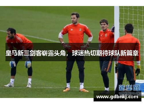 皇马新三剑客崭露头角，球迷热切期待球队新篇章