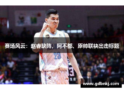 赛场风云：赵睿缺阵，阿不都、原帅联袂出击标题