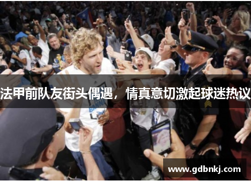 法甲前队友街头偶遇，情真意切激起球迷热议